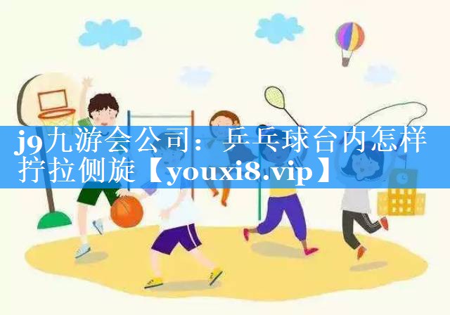 j9九游会公司：乒乓球台内怎样拧拉侧旋