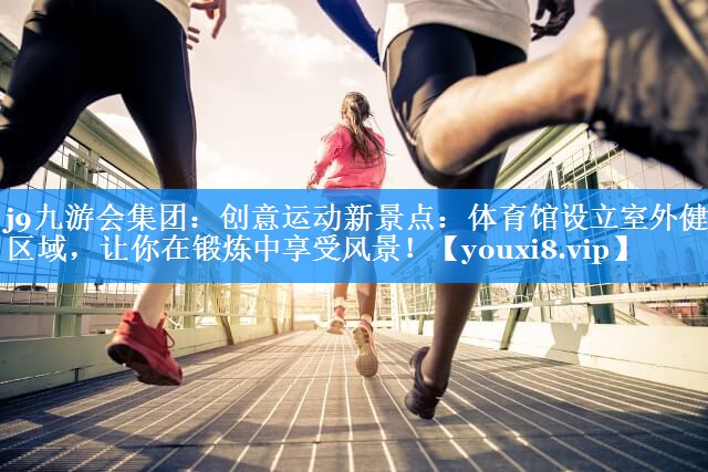 j9九游会集团：创意运动新景点：体育馆设立室外健身区域，让你在锻炼中享受风景！