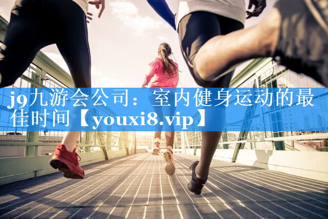 j9九游会公司：室内健身运动的最佳时间