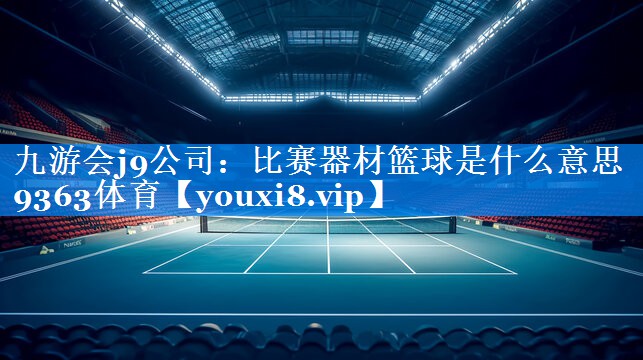 九游会j9公司：比赛器材篮球是什么意思9363体育
