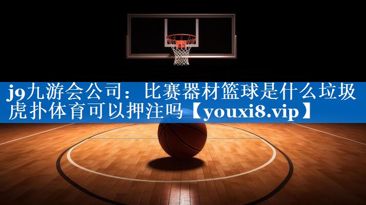 j9九游会公司：比赛器材篮球是什么垃圾虎扑体育可以押注吗