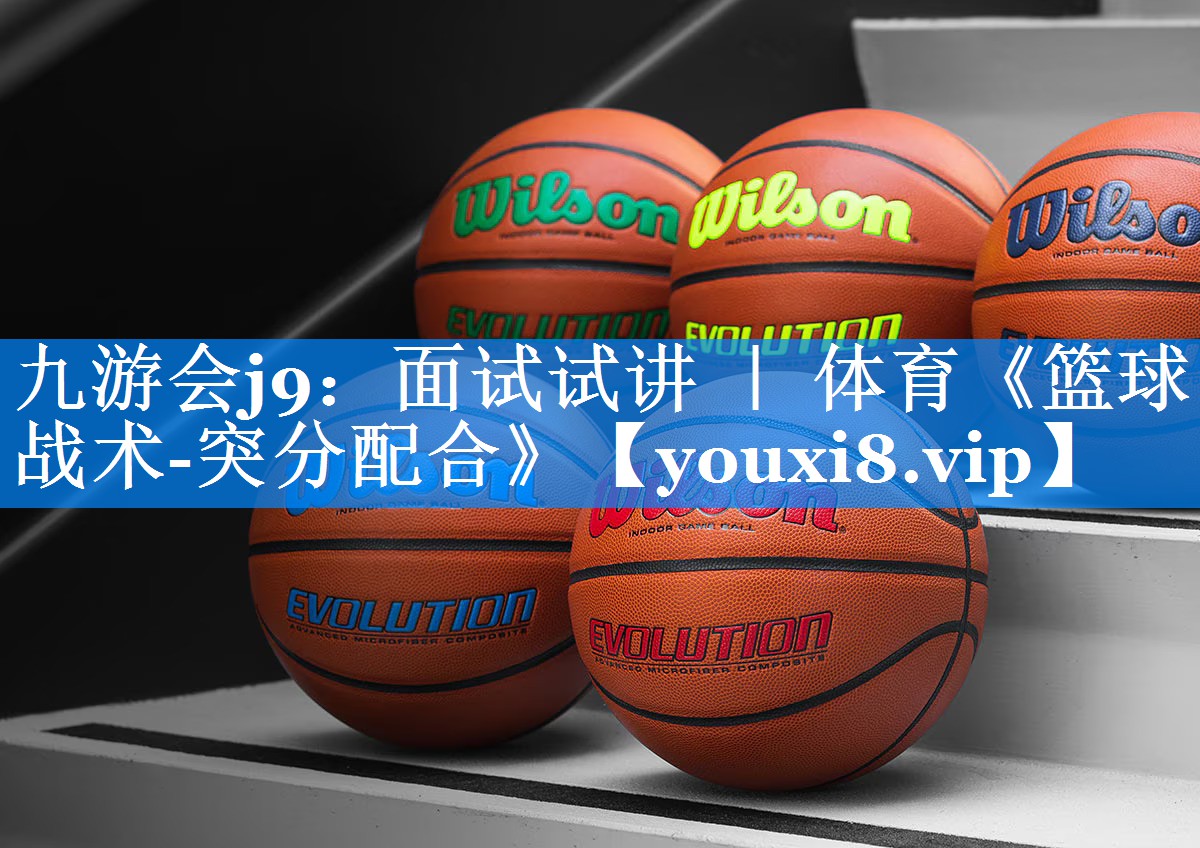 九游会j9：面试试讲 ｜ 体育《篮球战术-突分配合》