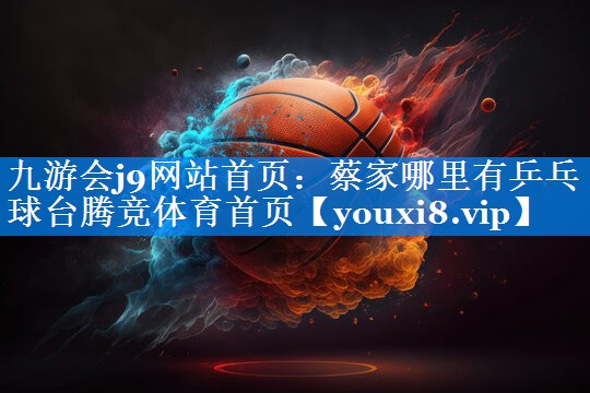 九游会j9网站首页：蔡家哪里有乒乓球台腾竞体育首页