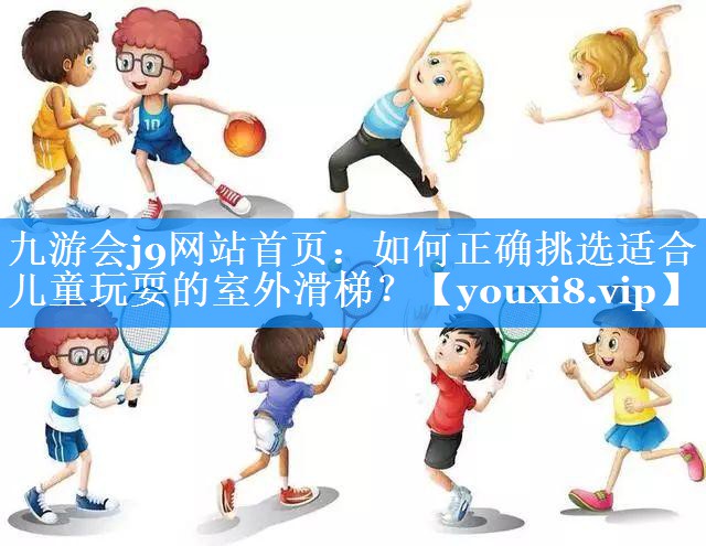 九游会j9网站首页：如何正确挑选适合儿童玩耍的室外滑梯？