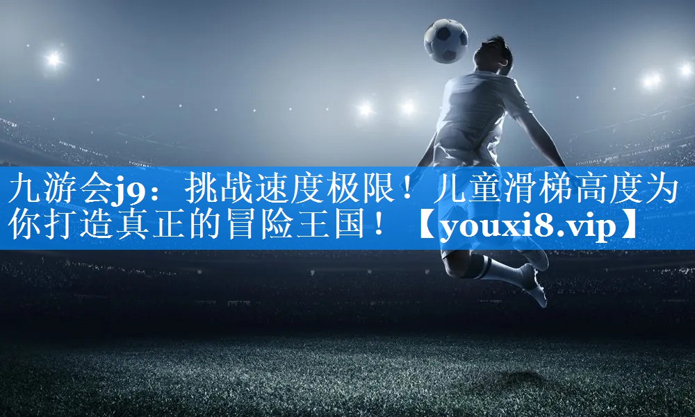 九游会j9：挑战速度极限！儿童滑梯高度为你打造真正的冒险王国！