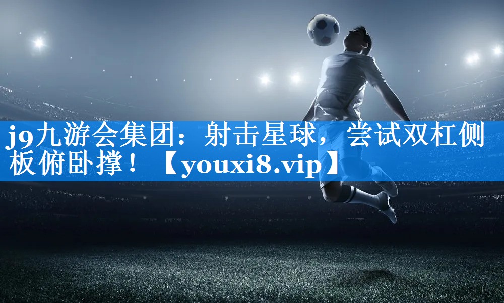 j9九游会集团：射击星球，尝试双杠侧板俯卧撑！