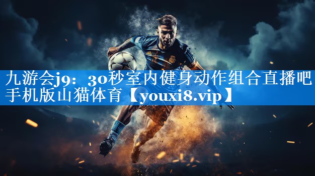 九游会j9：30秒室内健身动作组合直播吧手机版山猫体育
