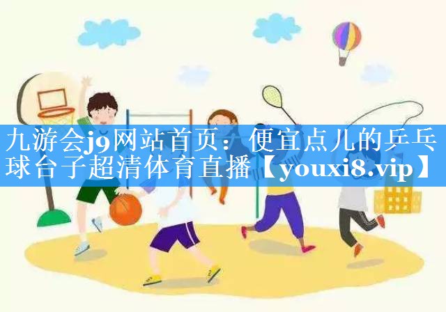 九游会j9网站首页：便宜点儿的乒乓球台子超清体育直播