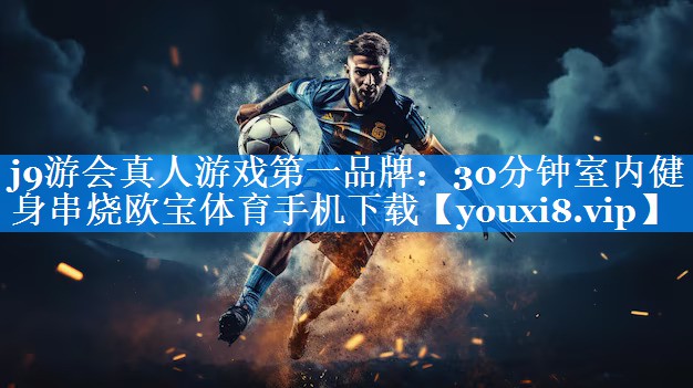 j9游会真人游戏第一品牌：30分钟室内健身串烧欧宝体育手机下载