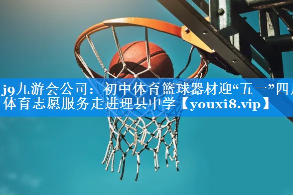 j9九游会公司：初中体育篮球器材迎“五一”四川体育志愿服务走进理县中学