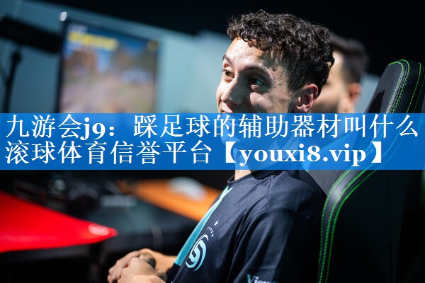 九游会j9：踩足球的辅助器材叫什么滚球体育信誉平台