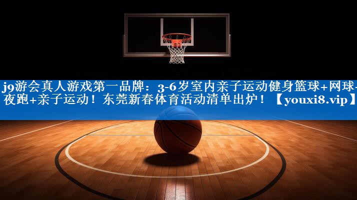 j9游会真人游戏第一品牌：3-6岁室内亲子运动健身篮球+网球+夜跑+亲子运动！东莞新春体育活动清单出炉！