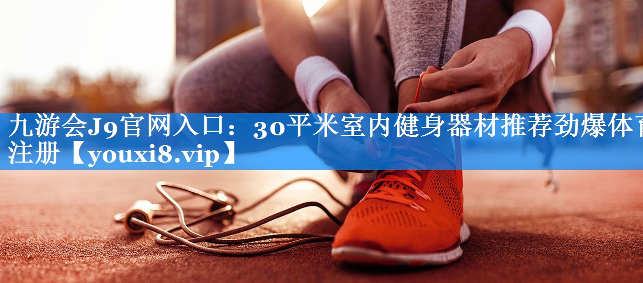 九游会J9官网入口：30平米室内健身器材推荐劲爆体育注册