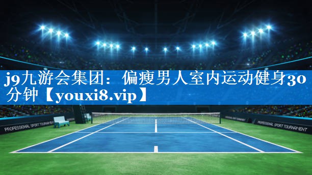 j9九游会集团：偏瘦男人室内运动健身30分钟