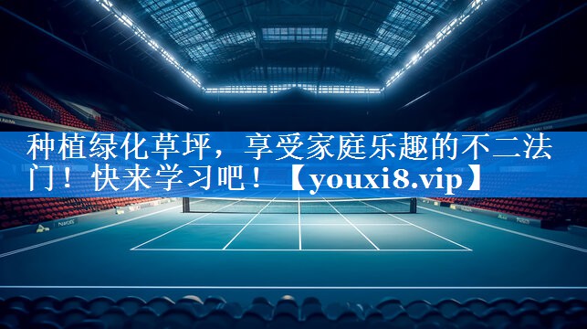 种植绿化草坪，享受家庭乐趣的不二法门！快来学习吧！