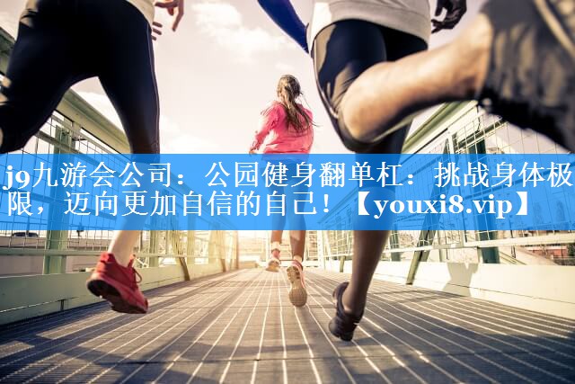j9九游会公司：公园健身翻单杠：挑战身体极限，迈向更加自信的自己！