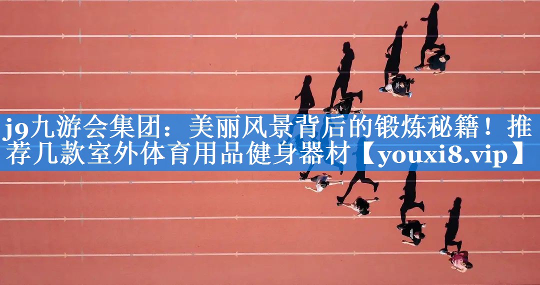 j9九游会集团：美丽风景背后的锻炼秘籍！推荐几款室外体育用品健身器材