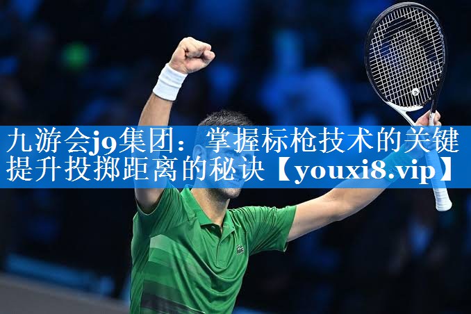 九游会j9集团：掌握标枪技术的关键   提升投掷距离的秘诀