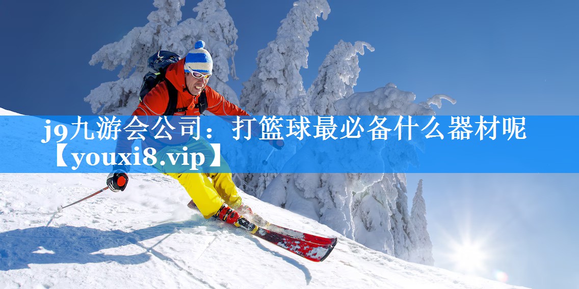 j9九游会公司：打篮球最必备什么器材呢