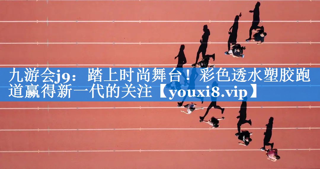 踏上时尚舞台！彩色透水塑胶跑道赢得新一代的关注